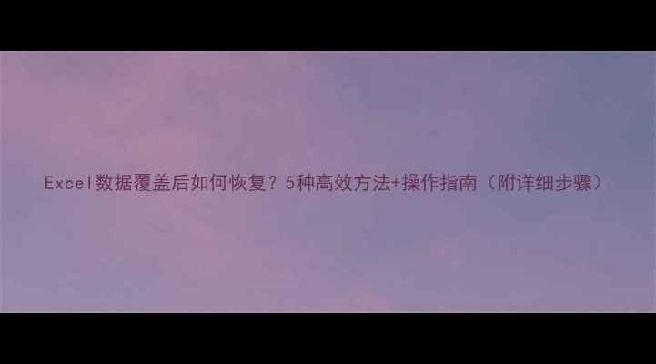 图片 Excel数据覆盖后如何恢复？5种高效方法+操作指南（附详细步骤）