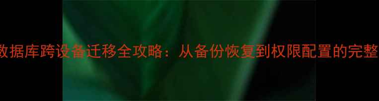 图片 SQL数据库跨设备迁移全攻略：从备份恢复到权限配置的完整指南
