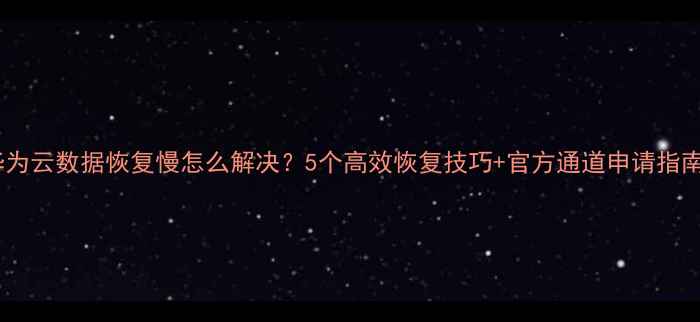 图片 ✨华为云数据恢复慢怎么解决？5个高效恢复技巧+官方通道申请指南🔧2