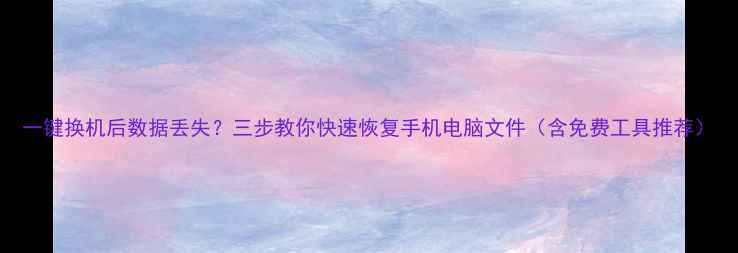 图片 一键换机后数据丢失？三步教你快速恢复手机电脑文件（含免费工具推荐）