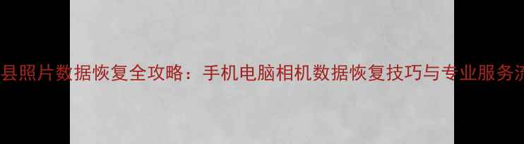 图片 云阳县照片数据恢复全攻略：手机电脑相机数据恢复技巧与专业服务流程2