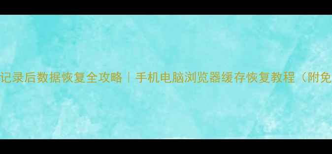 图片 删除浏览记录后数据恢复全攻略｜手机电脑浏览器缓存恢复教程（附免费工具）