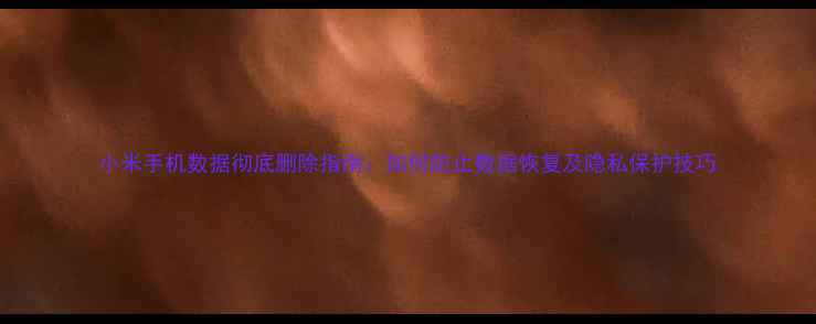 图片 小米手机数据彻底删除指南：如何防止数据恢复及隐私保护技巧