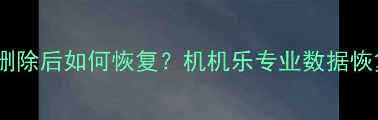 图片 手机数据删除后如何恢复？机机乐专业数据恢复方法全1