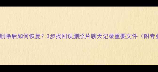图片 手机数据彻底删除后如何恢复？3步找回误删照片聊天记录重要文件（附专业工具推荐）2