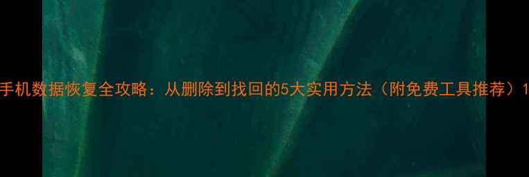 图片 手机数据恢复全攻略：从删除到找回的5大实用方法（附免费工具推荐）1