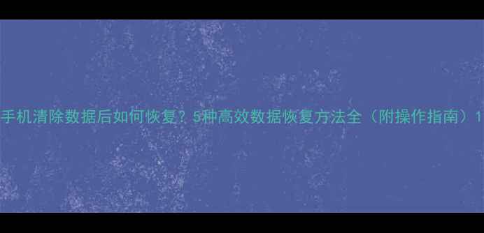 图片 手机清除数据后如何恢复？5种高效数据恢复方法全（附操作指南）1