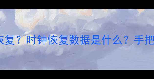 图片 手机电脑数据丢失怎么恢复？时钟恢复数据是什么？手把手教你3步找回重要文件