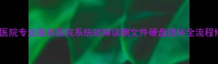 图片 数据恢复医院专业服务医院系统故障误删文件硬盘损坏全流程修复指南1