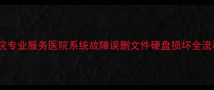 图片 数据恢复医院专业服务医院系统故障误删文件硬盘损坏全流程修复指南2