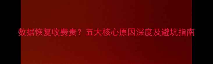 图片 数据恢复收费贵？五大核心原因深度及避坑指南