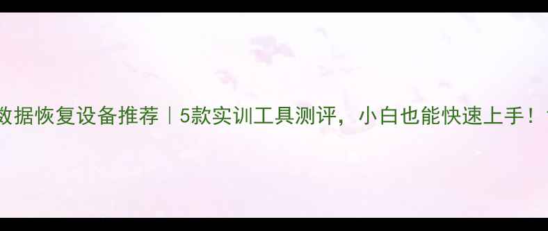 图片 数据恢复设备推荐｜5款实训工具测评，小白也能快速上手！1