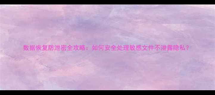 图片 数据恢复防泄密全攻略：如何安全处理敏感文件不泄露隐私？