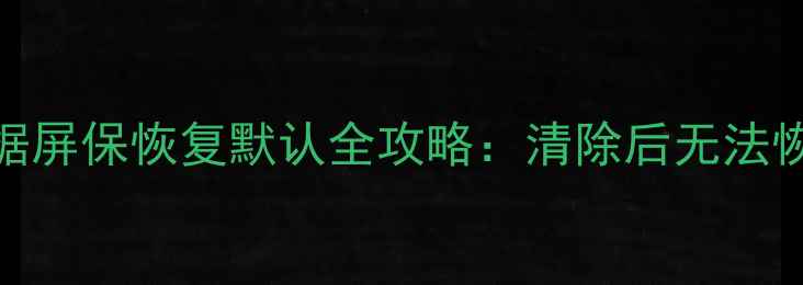 图片 电脑手机数据屏保恢复默认全攻略：清除后无法恢复怎么办？
