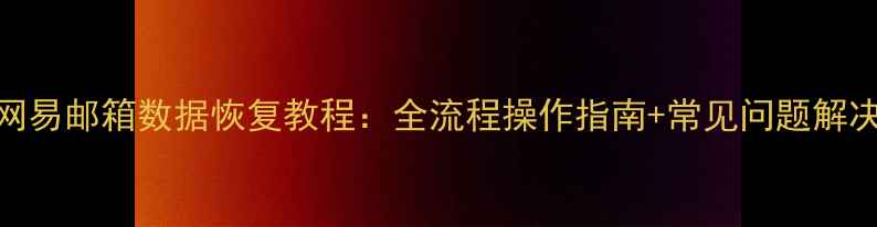 图片 网易邮箱数据恢复教程：全流程操作指南+常见问题解决