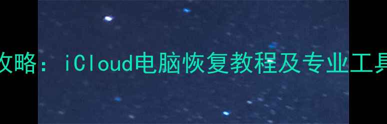 图片 苹果设备数据丢失全攻略：iCloud电脑恢复教程及专业工具推荐（附详细步骤）