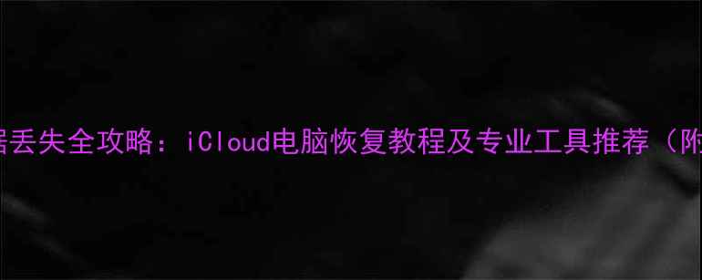 图片 苹果设备数据丢失全攻略：iCloud电脑恢复教程及专业工具推荐（附详细步骤）2