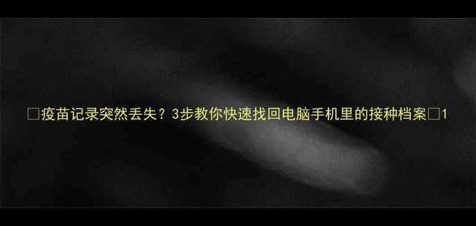图片 🌟疫苗记录突然丢失？3步教你快速找回电脑手机里的接种档案🌟1