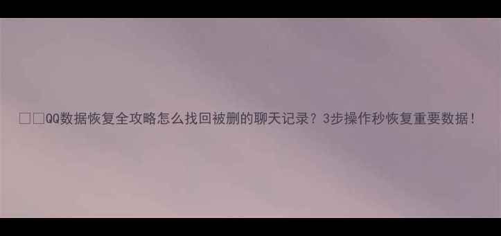 图片 💻📱QQ数据恢复全攻略怎么找回被删的聊天记录？3步操作秒恢复重要数据！