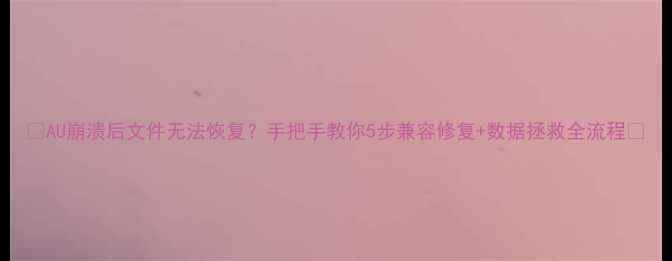 图片 📁AU崩溃后文件无法恢复？手把手教你5步兼容修复+数据拯救全流程📁
