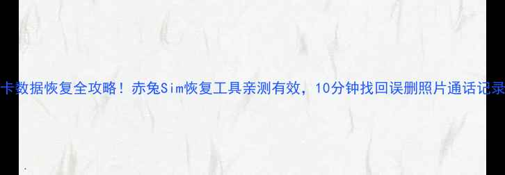 图片 📱SIM卡数据恢复全攻略！赤兔Sim恢复工具亲测有效，10分钟找回误删照片通话记录短信1