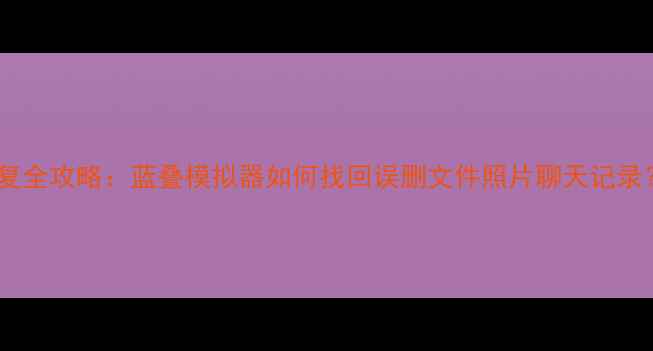 图片 📱手机数据恢复全攻略：蓝叠模拟器如何找回误删文件照片聊天记录？附操作教程1