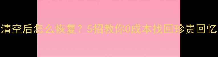 图片 📱手机相册误删清空后怎么恢复？5招教你0成本找回珍贵回忆（附图文教程）