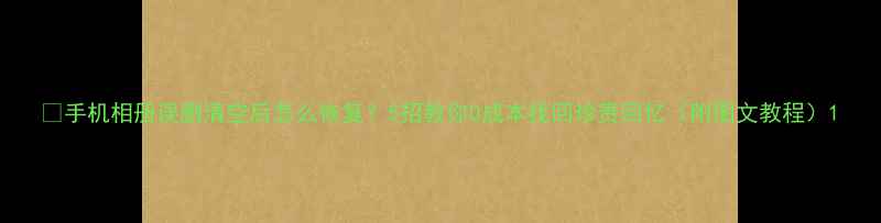 图片 📱手机相册误删清空后怎么恢复？5招教你0成本找回珍贵回忆（附图文教程）1