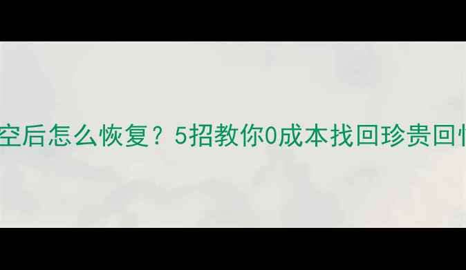 图片 📱手机相册误删清空后怎么恢复？5招教你0成本找回珍贵回忆（附图文教程）2
