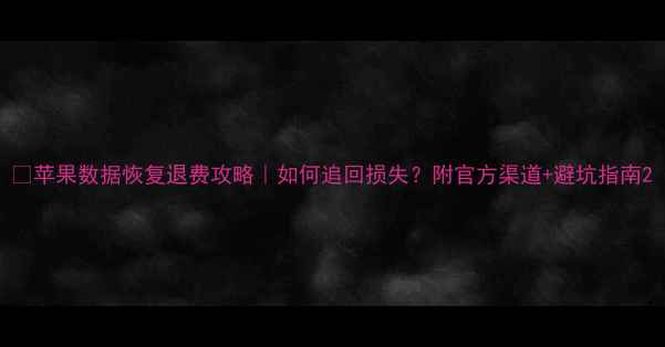 图片 📱苹果数据恢复退费攻略｜如何追回损失？附官方渠道+避坑指南2