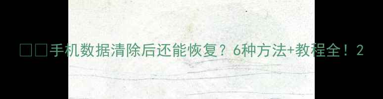 图片 📱💾手机数据清除后还能恢复？6种方法+教程全！2