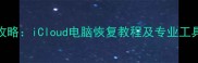 苹果设备数据丢失全攻略iCloud电脑恢复教程及专业工具推荐附详细步骤