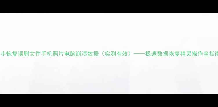 图片 3步恢复误删文件手机照片电脑崩溃数据（实测有效）——极速数据恢复精灵操作全指南