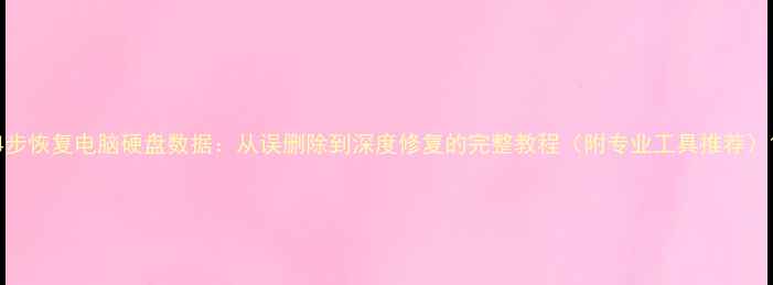 图片 4步恢复电脑硬盘数据：从误删除到深度修复的完整教程（附专业工具推荐）1