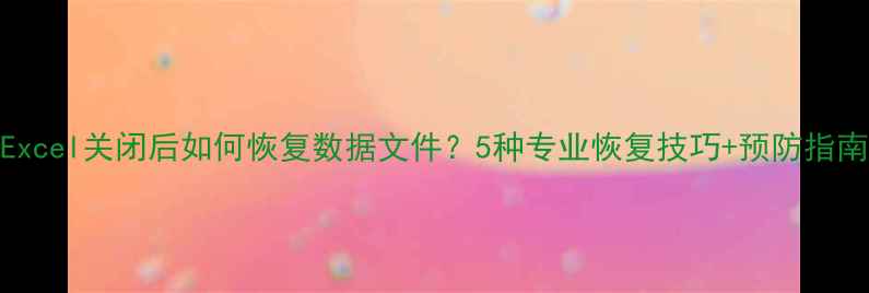 图片 Excel关闭后如何恢复数据文件？5种专业恢复技巧+预防指南