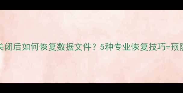 图片 Excel关闭后如何恢复数据文件？5种专业恢复技巧+预防指南1