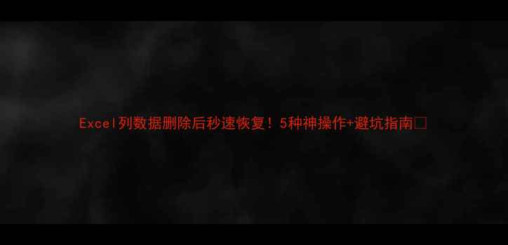 图片 Excel列数据删除后秒速恢复！5种神操作+避坑指南📉