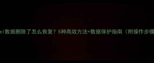 图片 Excel数据删除了怎么恢复？5种高效方法+数据保护指南（附操作步骤）2