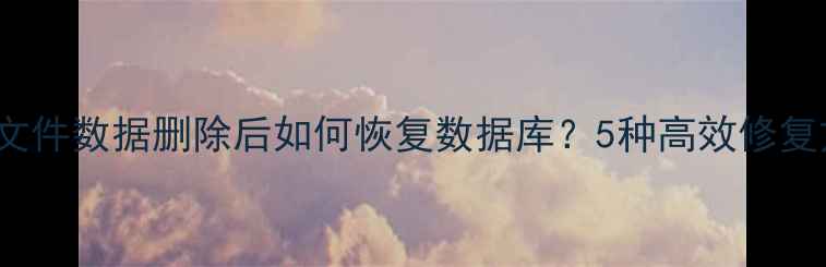 图片 Excel文件数据删除后如何恢复数据库？5种高效修复方法全