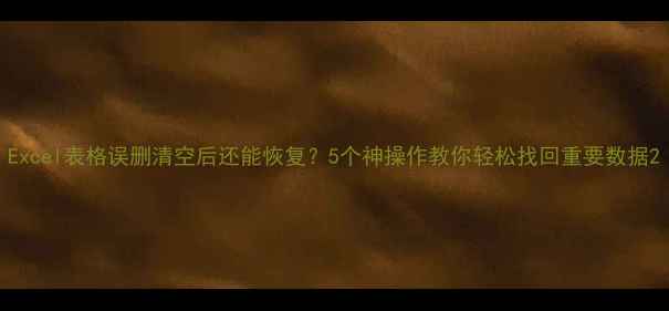 图片 Excel表格误删清空后还能恢复？5个神操作教你轻松找回重要数据2
