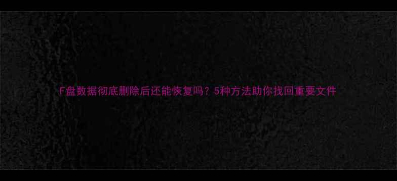 图片 F盘数据彻底删除后还能恢复吗？5种方法助你找回重要文件
