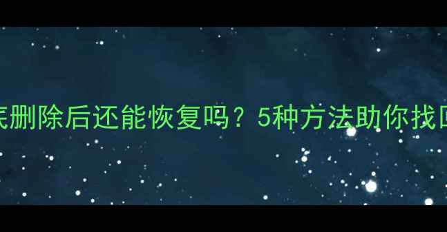图片 F盘数据彻底删除后还能恢复吗？5种方法助你找回重要文件2