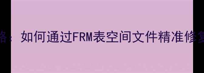 图片 MySQL数据恢复全攻略：如何通过FRM表空间文件精准修复表结构与数据缺失2