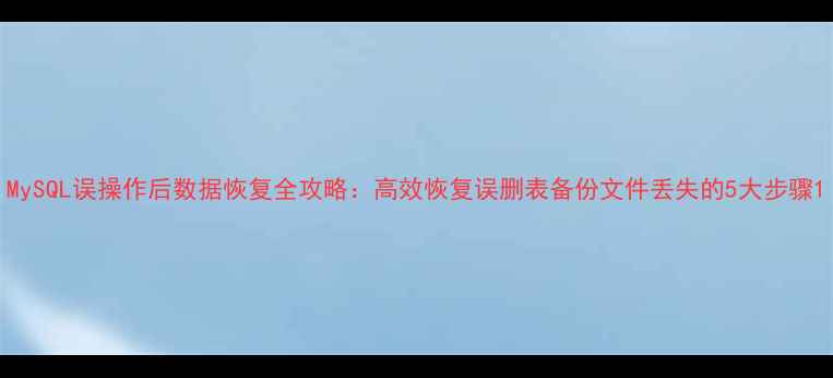 图片 MySQL误操作后数据恢复全攻略：高效恢复误删表备份文件丢失的5大步骤1