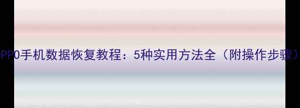 图片 OPPO手机数据恢复教程：5种实用方法全（附操作步骤）