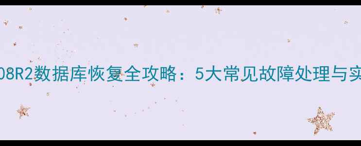 图片 SQLServer2008R2数据库恢复全攻略：5大常见故障处理与实战操作指南1