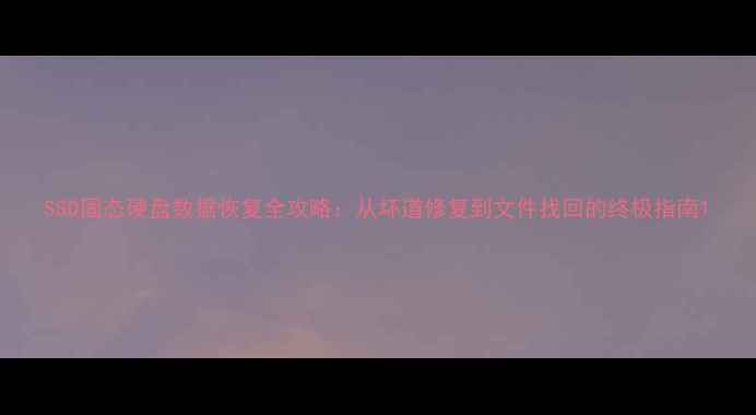图片 SSD固态硬盘数据恢复全攻略：从坏道修复到文件找回的终极指南1
