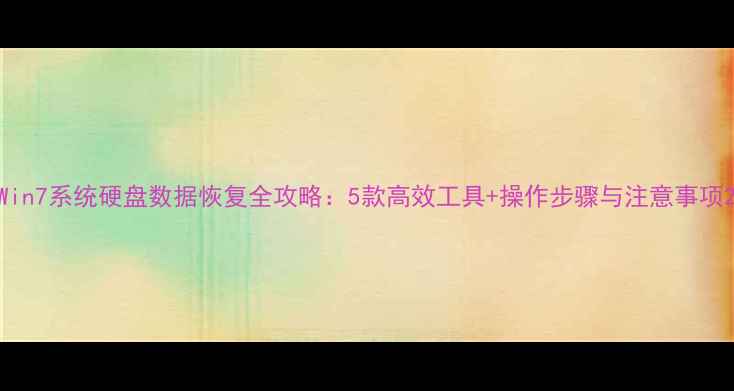 图片 Win7系统硬盘数据恢复全攻略：5款高效工具+操作步骤与注意事项2