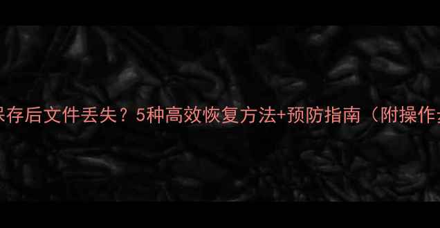 图片 Word保存后文件丢失？5种高效恢复方法+预防指南（附操作步骤）