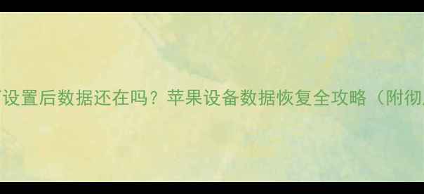 图片 iPad恢复出厂设置后数据还在吗？苹果设备数据恢复全攻略（附彻底清除教程）